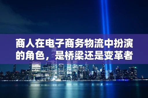 商人在电子商务物流中扮演的角色，是桥梁还是变革者？