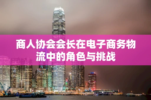 商人协会会长在电子商务物流中的角色与挑战