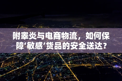 附睾炎与电商物流，如何保障‘敏感’货品的安全送达？