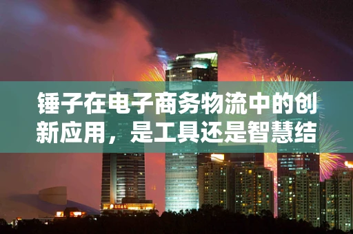 锤子在电子商务物流中的创新应用，是工具还是智慧结晶？