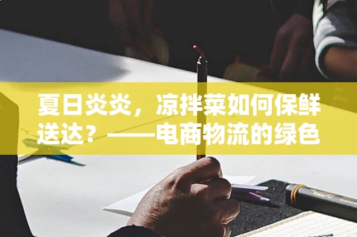 夏日炎炎，凉拌菜如何保鲜送达？——电商物流的绿色保鲜挑战