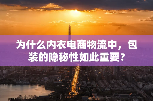 为什么内衣电商物流中，包装的隐秘性如此重要？
