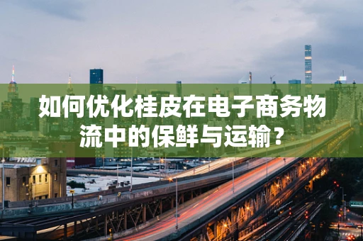 如何优化桂皮在电子商务物流中的保鲜与运输？
