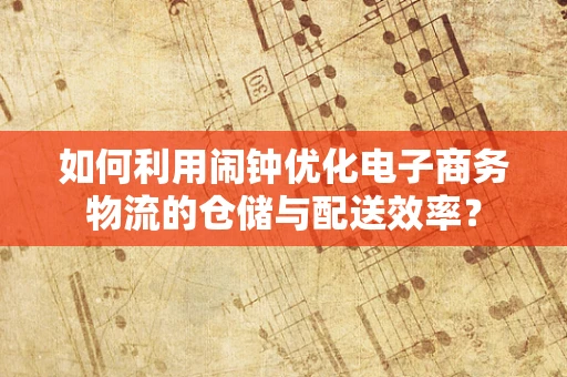 如何利用闹钟优化电子商务物流的仓储与配送效率？