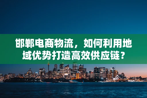 邯郸电商物流，如何利用地域优势打造高效供应链？