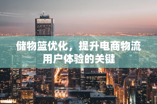 储物篮优化，提升电商物流用户体验的关键