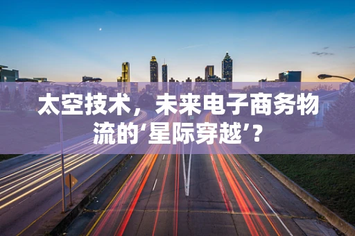 太空技术，未来电子商务物流的‘星际穿越’？