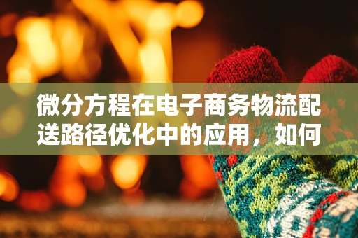 微分方程在电子商务物流配送路径优化中的应用，如何实现最优路径？
