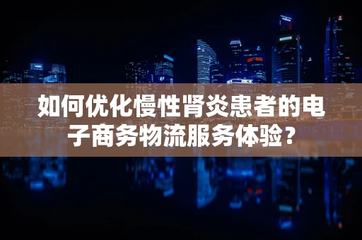 如何优化慢性肾炎患者的电子商务物流服务体验？