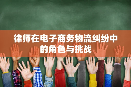 律师在电子商务物流纠纷中的角色与挑战