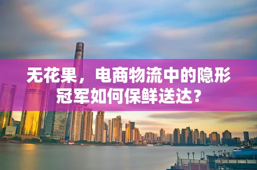 无花果，电商物流中的隐形冠军如何保鲜送达？