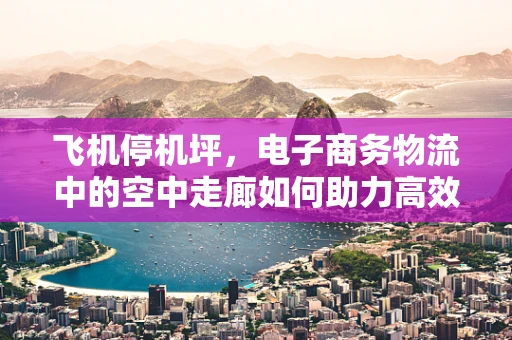 飞机停机坪，电子商务物流中的空中走廊如何助力高效配送？