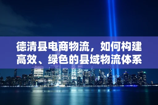德清县电商物流，如何构建高效、绿色的县域物流体系？