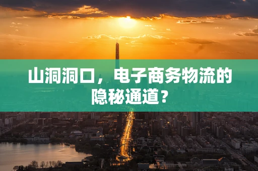 山洞洞口，电子商务物流的隐秘通道？