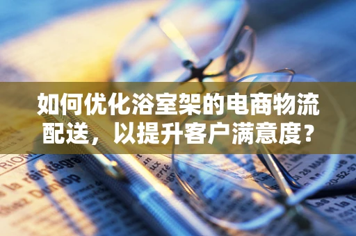 如何优化浴室架的电商物流配送，以提升客户满意度？