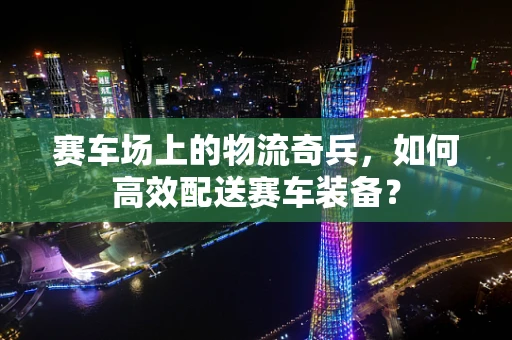 赛车场上的物流奇兵，如何高效配送赛车装备？