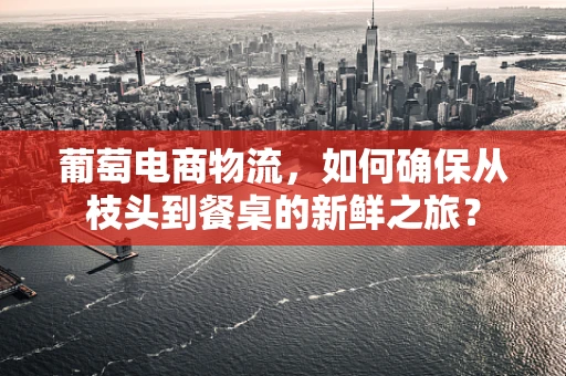 葡萄电商物流，如何确保从枝头到餐桌的新鲜之旅？