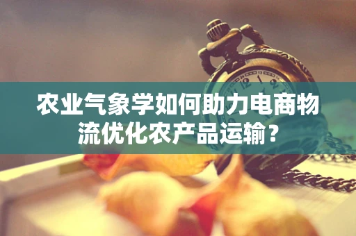 农业气象学如何助力电商物流优化农产品运输？