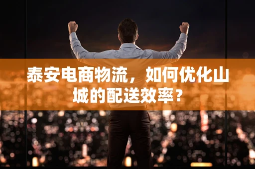 泰安电商物流，如何优化山城的配送效率？