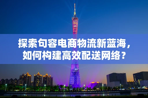 探索句容电商物流新蓝海，如何构建高效配送网络？
