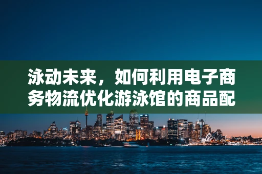 泳动未来，如何利用电子商务物流优化游泳馆的商品配送体验？