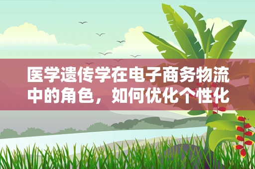 医学遗传学在电子商务物流中的角色，如何优化个性化配送？
