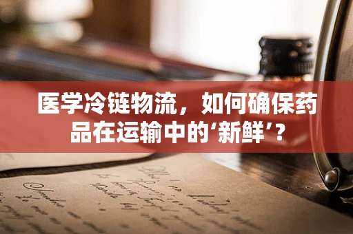 医学冷链物流，如何确保药品在运输中的‘新鲜’？
