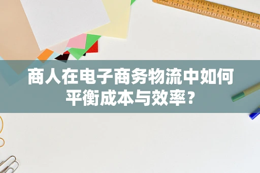 商人在电子商务物流中如何平衡成本与效率？