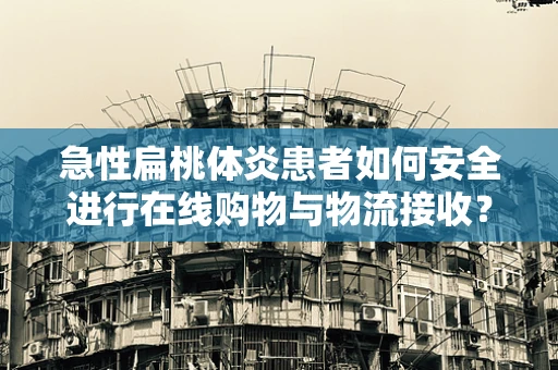 急性扁桃体炎患者如何安全进行在线购物与物流接收？
