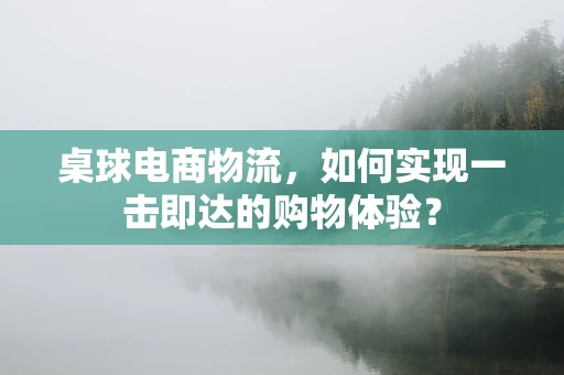 桌球电商物流，如何实现一击即达的购物体验？