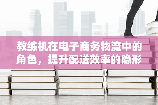 教练机在电子商务物流中的角色，提升配送效率的隐形翅膀？