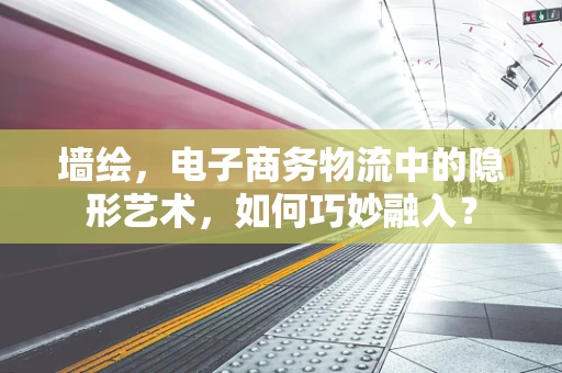 墙绘，电子商务物流中的隐形艺术，如何巧妙融入？