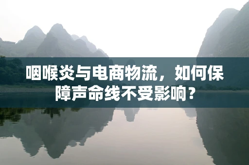 咽喉炎与电商物流，如何保障声命线不受影响？