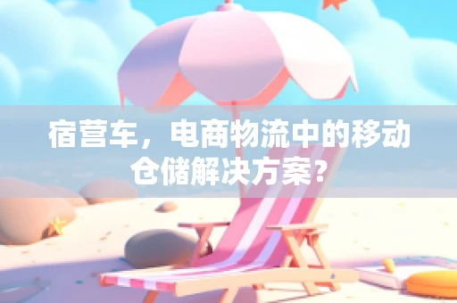 宿营车，电商物流中的移动仓储解决方案？