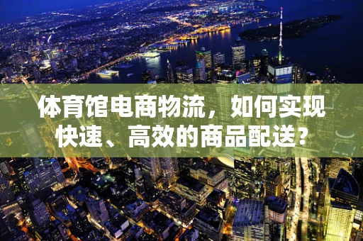 体育馆电商物流，如何实现快速、高效的商品配送？