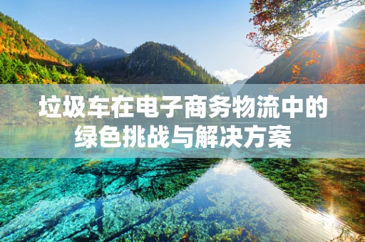 垃圾车在电子商务物流中的绿色挑战与解决方案