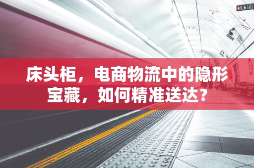 床头柜，电商物流中的隐形宝藏，如何精准送达？