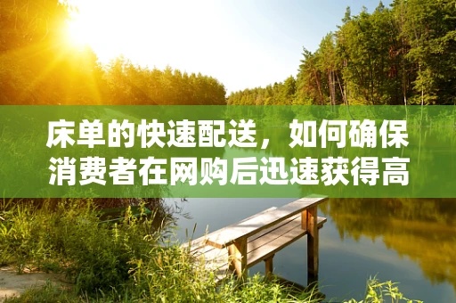 床单的快速配送，如何确保消费者在网购后迅速获得高质量床单？