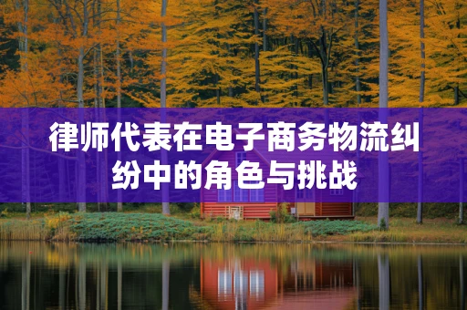 律师代表在电子商务物流纠纷中的角色与挑战