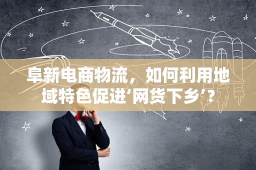 阜新电商物流，如何利用地域特色促进‘网货下乡’？