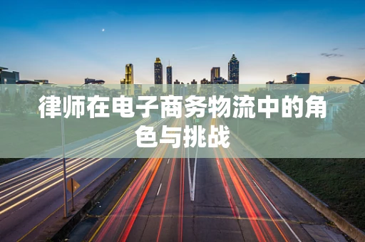 律师在电子商务物流中的角色与挑战