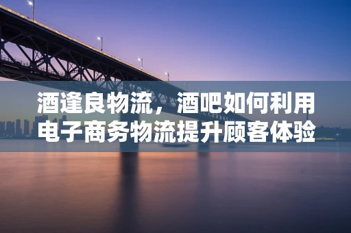 酒逢良物流，酒吧如何利用电子商务物流提升顾客体验？