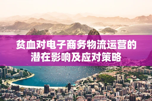 贫血对电子商务物流运营的潜在影响及应对策略