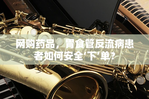 网购药品，胃食管反流病患者如何安全‘下’单？