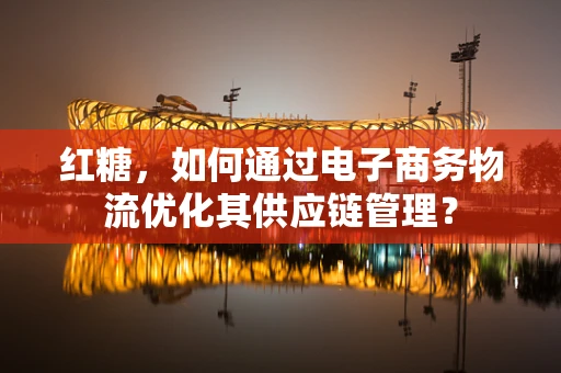红糖，如何通过电子商务物流优化其供应链管理？