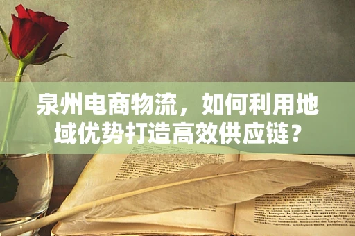 泉州电商物流，如何利用地域优势打造高效供应链？