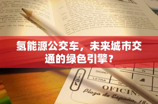 氢能源公交车，未来城市交通的绿色引擎？