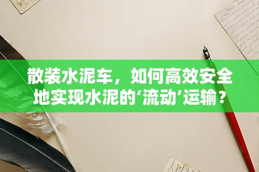 散装水泥车，如何高效安全地实现水泥的‘流动’运输？