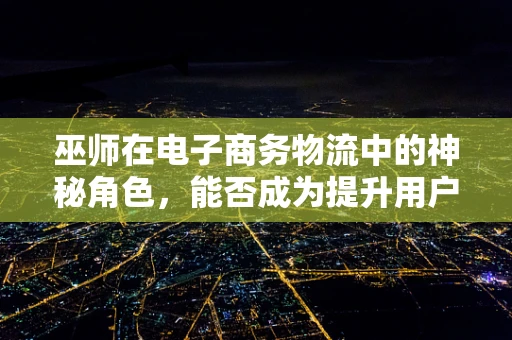 巫师在电子商务物流中的神秘角色，能否成为提升用户体验的魔法师？