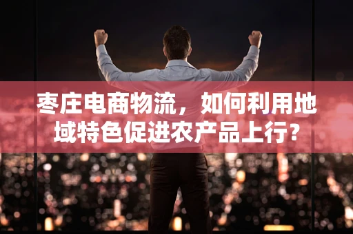 枣庄电商物流，如何利用地域特色促进农产品上行？